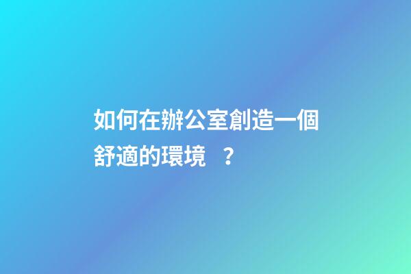 如何在辦公室創造一個舒適的環境？
